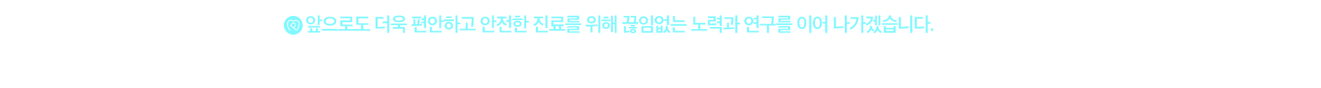 앞으로도 더욱 편안하고 안전한 진료를 위해 끊임없는 노력과 연구를 이어 나가겠습니다.